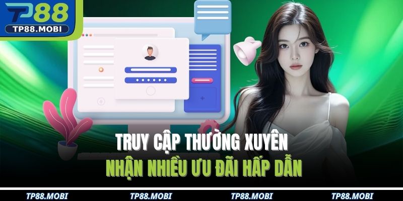 Đăng Nhập TP88 Nhanh Chóng An Toàn Cho Người Mới 4 Truy cập thường xuyên, nhận nhiều ưu đãi hấp dẫn